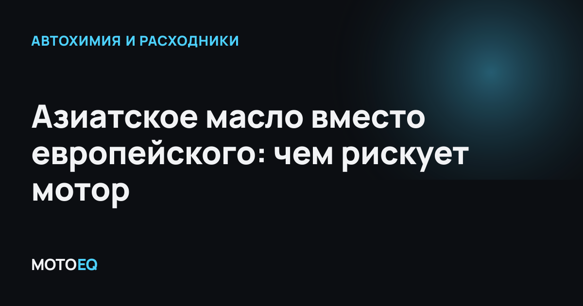 Азиатское масло вместо европейского: чем рискует мотор