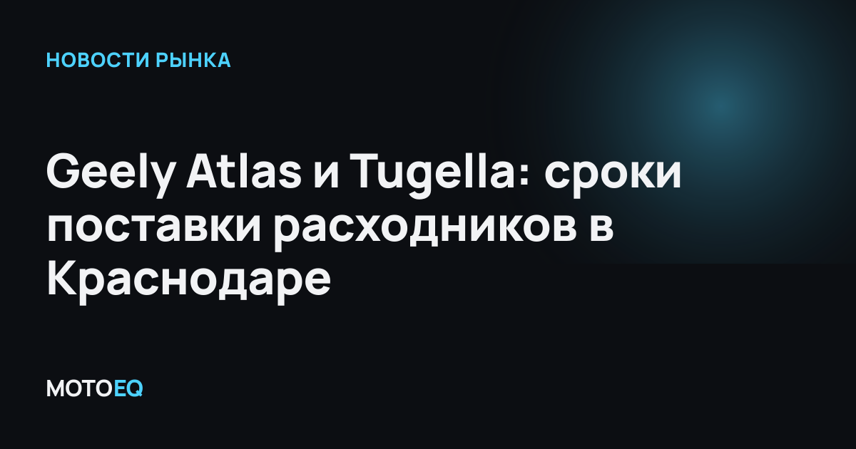 Geely Atlas и Tugella: сроки поставки расходников в Краснодаре