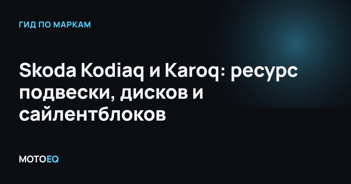 Skoda Kodiaq и Karoq: ресурс подвески, дисков и сайлентблоков